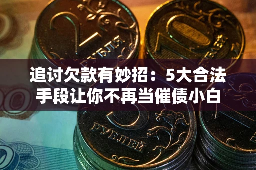 北京追讨欠款有妙招：5大合法手段让你不再当催债小白