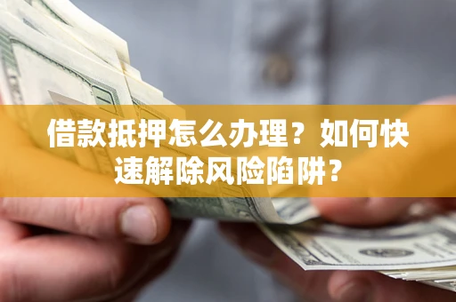 北京借款抵押怎么办理？如何快速解除风险陷阱？