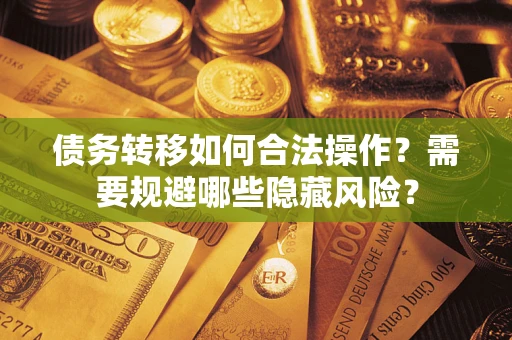 北京债务转移如何合法操作？需要规避哪些隐藏风险？