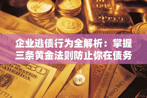 北京企业逃债行为全解析：掌握三条黄金法则防止你在债务乱局中“踩雷”