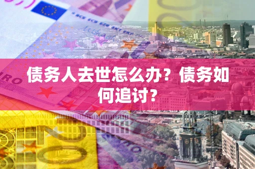 北京债务人去世怎么办？债务如何追讨？