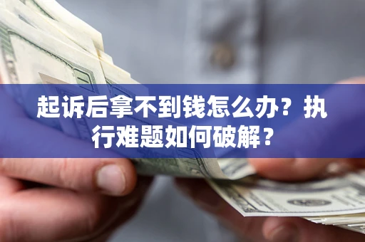 北京起诉后拿不到钱怎么办?执行难题如何破解? 北京起诉后拿不到钱怎么办?执行难题如何破解?