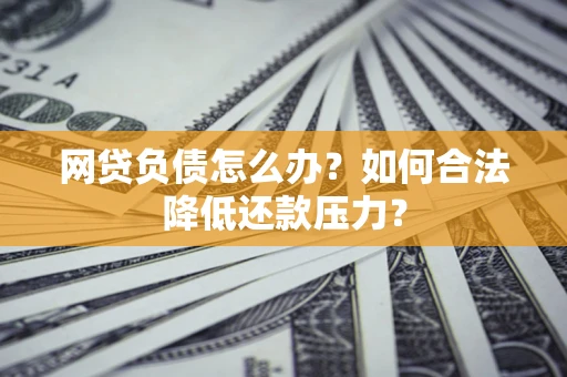北京网贷负债怎么办？如何合法降低还款压力？