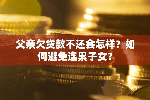 北京父亲欠贷款不还会怎样？如何避免连累子女？