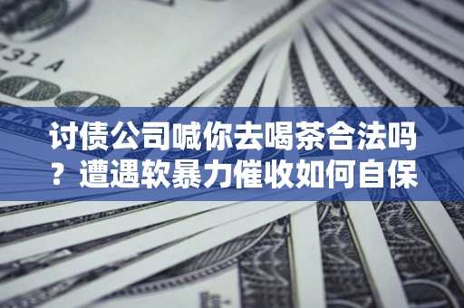 北京讨债公司喊你去喝茶合法吗？遭遇软暴力催收如何自保？