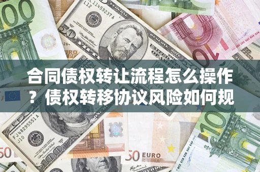 北京合同债权转让流程怎么操作？债权转移协议风险如何规避？