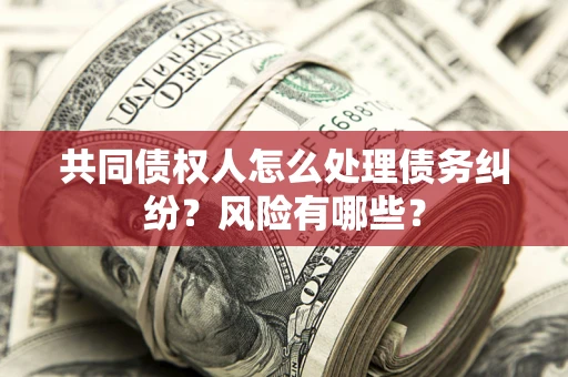 北京共同债权人怎么处理债务纠纷？风险有哪些？