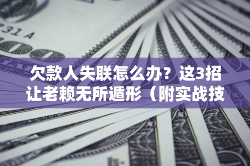 北京欠款人失联怎么办？这3招让老赖无所遁形（附实战技巧）