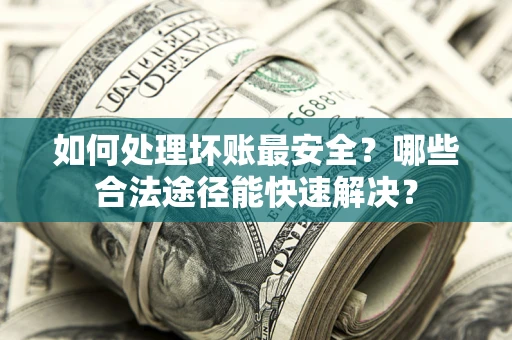 北京如何处理坏账最安全？哪些合法途径能快速解决？