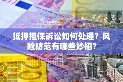北京抵押担保诉讼如何处理？风险防范有哪些妙招？