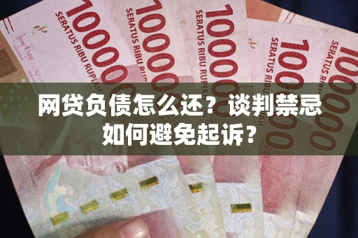 北京网贷负债怎么还？谈判禁忌如何避免起诉？