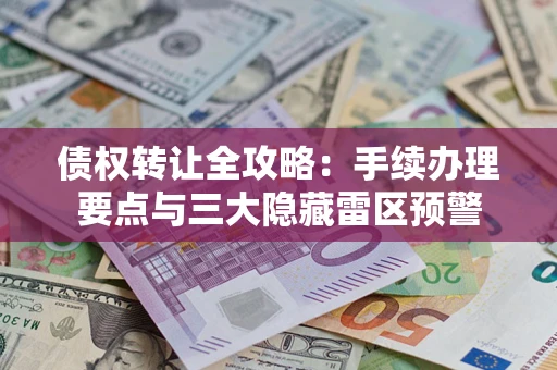 北京债权转让全攻略：手续办理要点与三大隐藏雷区预警