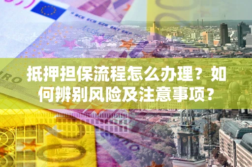 北京抵押担保流程怎么办理？如何辨别风险及注意事项？
