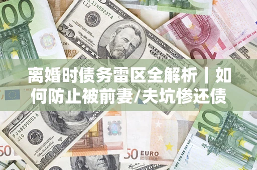 北京离婚时债务雷区全解析｜如何防止被前妻/夫坑惨还债？