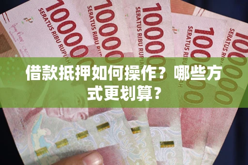 北京借款抵押如何操作？哪些方式更划算？