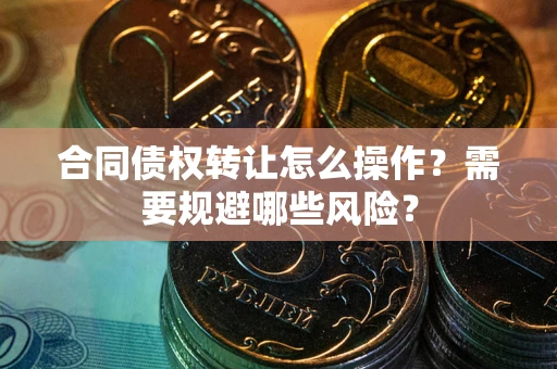 北京合同债权转让怎么操作？需要规避哪些风险？