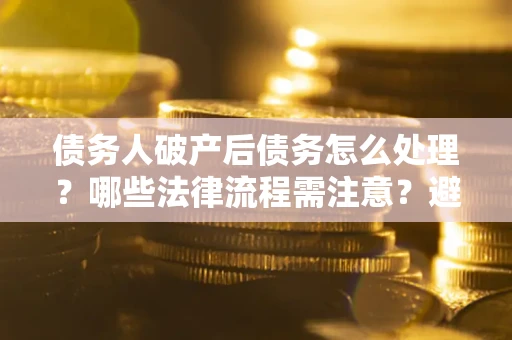 北京债务人破产后债务怎么处理？哪些法律流程需注意？避免踩坑指南