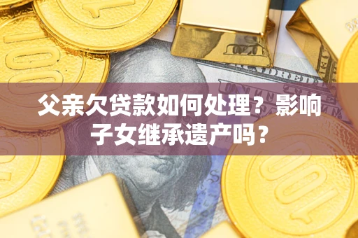 北京父亲欠贷款如何处理?影响子女继承遗产吗? 北京父亲欠贷款如何处理?影响子女继承遗产吗?