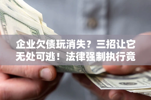 北京企业欠债玩消失？三招让它无处可逃！法律强制执行竟比讨债公司还狠？