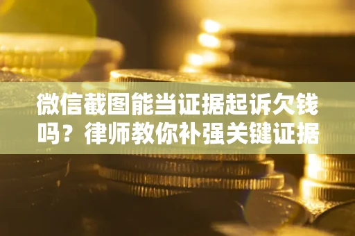 北京微信截图能当证据起诉欠钱吗？律师教你补强关键证据