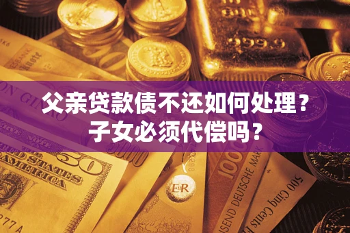 北京父亲贷款债不还如何处理？子女必须代偿吗？