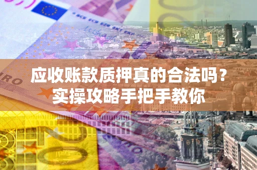 北京应收账款质押真的合法吗？实操攻略手把手教你