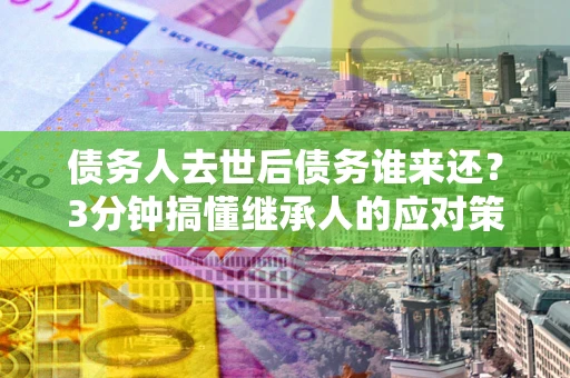 北京债务人去世后债务谁来还？3分钟搞懂继承人的应对策略
