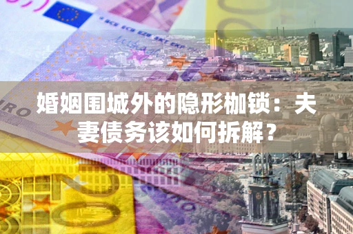 北京婚姻围城外的隐形枷锁：夫妻债务该如何拆解？