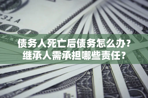 北京债务人死亡后债务怎么办？继承人需承担哪些责任？