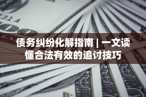 北京债务纠纷化解指南 | 一文读懂合法有效的追讨技巧