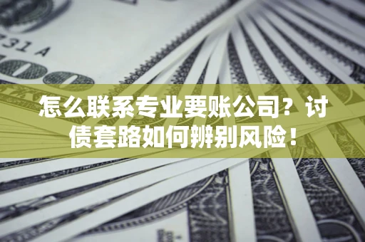 北京怎么联系专业要账公司？讨债套路如何辨别风险！