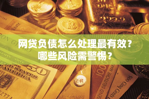 北京网贷负债怎么处理最有效？哪些风险需警惕？