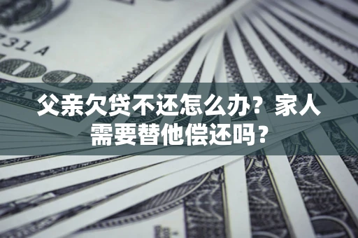 北京父亲欠贷不还怎么办？家人需要替他偿还吗？