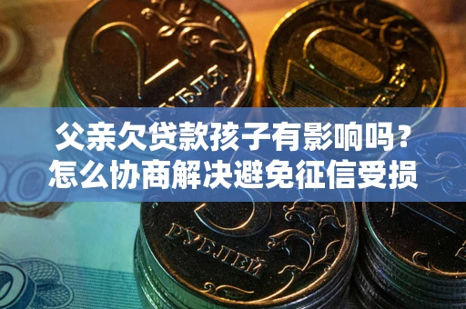 北京父亲欠贷款孩子有影响吗？怎么协商解决避免征信受损？