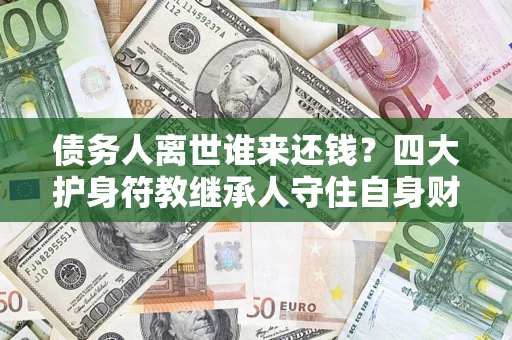 北京债务人离世谁来还钱？四大护身符教继承人守住自身财产