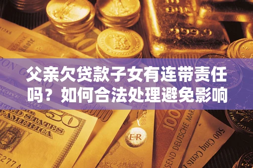 北京父亲欠贷款子女有连带责任吗？如何合法处理避免影响？