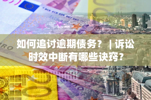 北京如何追讨逾期债务？ | 诉讼时效中断有哪些诀窍？