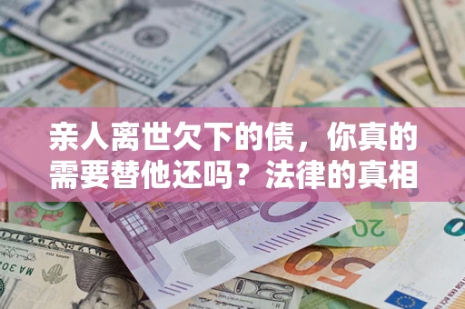 北京亲人离世欠下的债，你真的需要替他还吗？法律的真相或许与你想的不一样