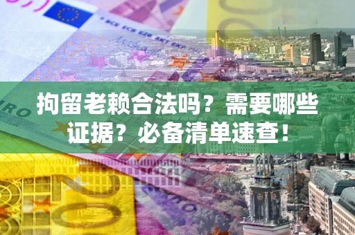 北京拘留老赖合法吗？需要哪些证据？必备清单速查！