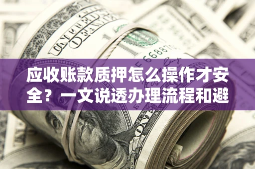 北京应收账款质押怎么操作才安全？一文说透办理流程和避险绝招